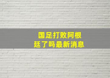 国足打败阿根廷了吗最新消息