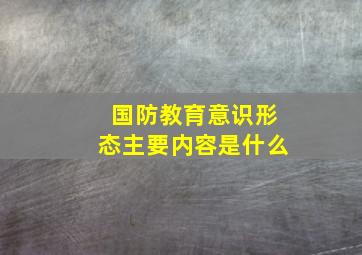 国防教育意识形态主要内容是什么