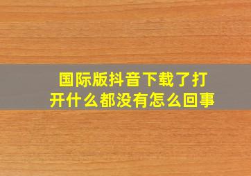 国际版抖音下载了打开什么都没有怎么回事