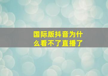 国际版抖音为什么看不了直播了