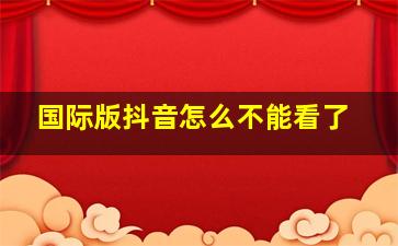 国际版抖音怎么不能看了