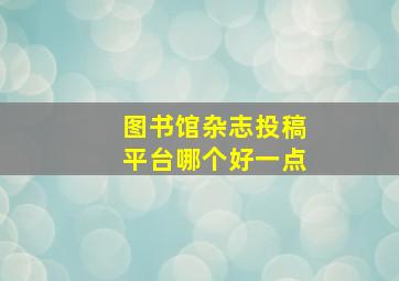 图书馆杂志投稿平台哪个好一点