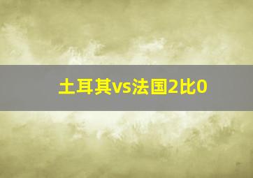 土耳其vs法国2比0