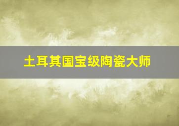 土耳其国宝级陶瓷大师