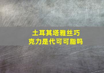 土耳其塔雅丝巧克力是代可可脂吗