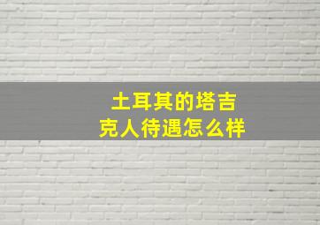 土耳其的塔吉克人待遇怎么样