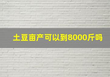 土豆亩产可以到8000斤吗