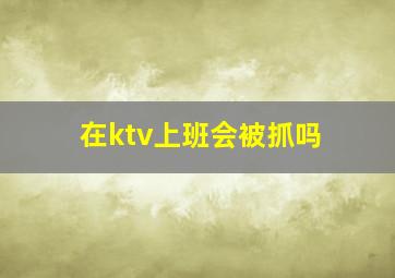 在ktv上班会被抓吗