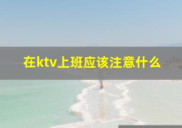 在ktv上班应该注意什么