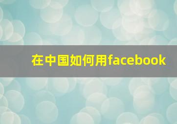 在中国如何用facebook