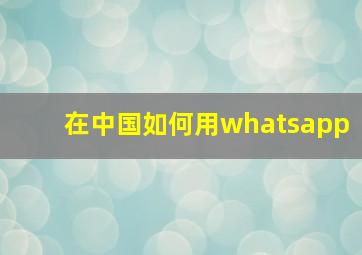 在中国如何用whatsapp