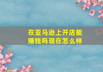 在亚马逊上开店能赚钱吗现在怎么样