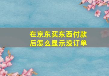 在京东买东西付款后怎么显示没订单