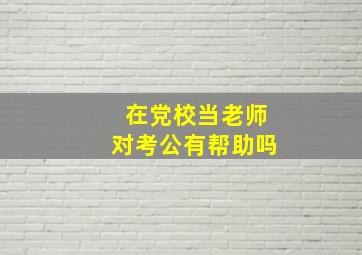 在党校当老师对考公有帮助吗