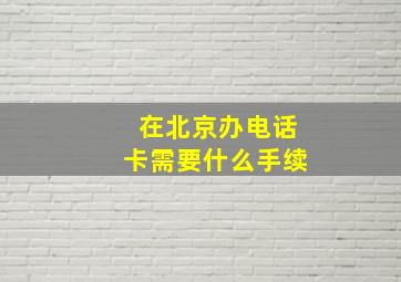 在北京办电话卡需要什么手续