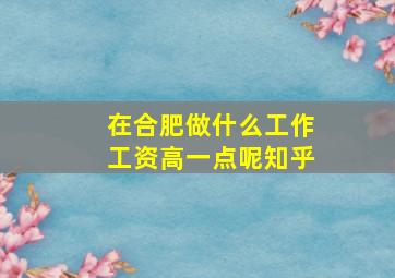 在合肥做什么工作工资高一点呢知乎