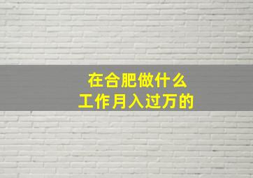 在合肥做什么工作月入过万的