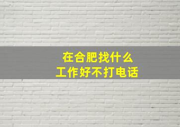 在合肥找什么工作好不打电话