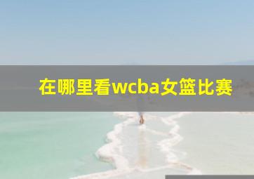 在哪里看wcba女篮比赛