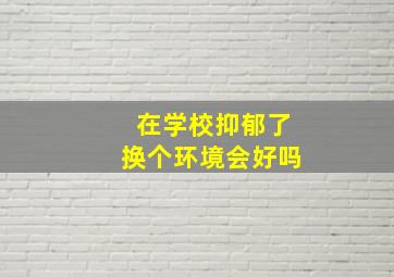 在学校抑郁了换个环境会好吗