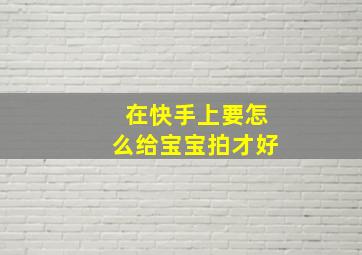 在快手上要怎么给宝宝拍才好