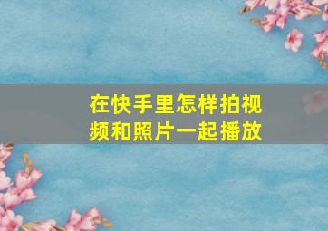 在快手里怎样拍视频和照片一起播放