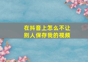 在抖音上怎么不让别人保存我的视频