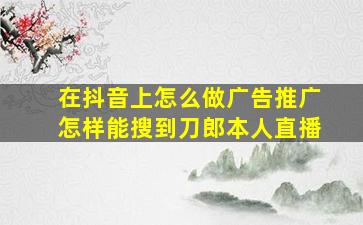 在抖音上怎么做广告推广怎样能搜到刀郎本人直播