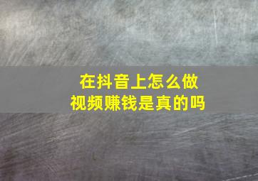 在抖音上怎么做视频赚钱是真的吗