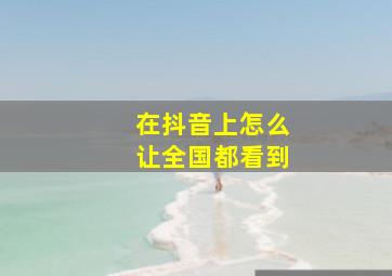 在抖音上怎么让全国都看到