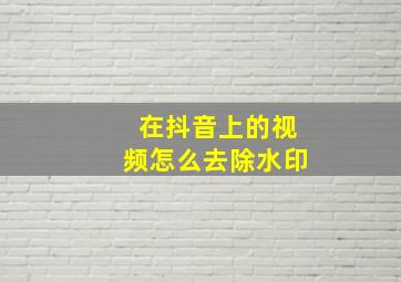 在抖音上的视频怎么去除水印