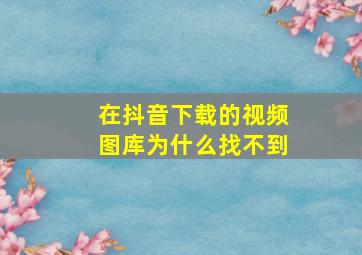 在抖音下载的视频图库为什么找不到