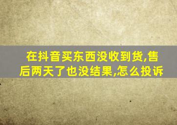 在抖音买东西没收到货,售后两天了也没结果,怎么投诉