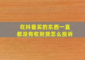 在抖音买的东西一直都没有收到货怎么投诉