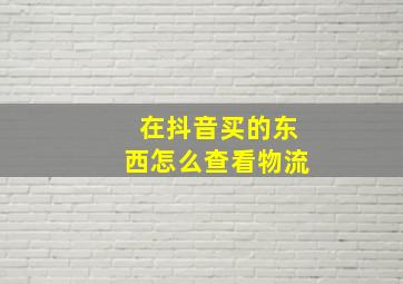 在抖音买的东西怎么查看物流