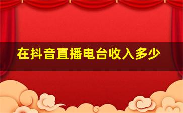 在抖音直播电台收入多少