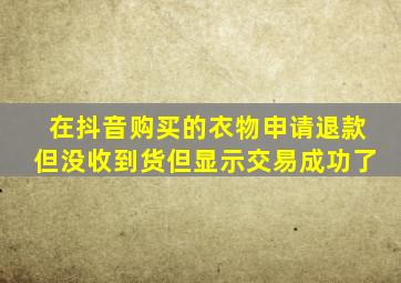 在抖音购买的衣物申请退款但没收到货但显示交易成功了