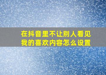 在抖音里不让别人看见我的喜欢内容怎么设置