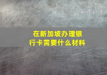 在新加坡办理银行卡需要什么材料