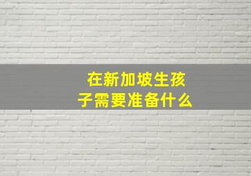 在新加坡生孩子需要准备什么