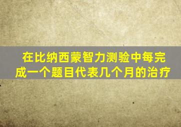 在比纳西蒙智力测验中每完成一个题目代表几个月的治疗