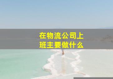 在物流公司上班主要做什么