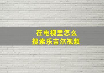 在电视里怎么搜索乐吉尔视频