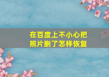 在百度上不小心把照片删了怎样恢复