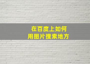 在百度上如何用图片搜索地方