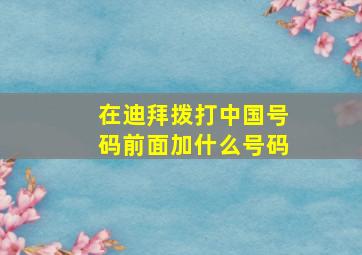 在迪拜拨打中国号码前面加什么号码