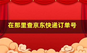 在那里查京东快递订单号