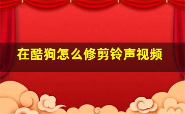 在酷狗怎么修剪铃声视频