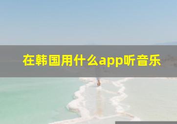 在韩国用什么app听音乐