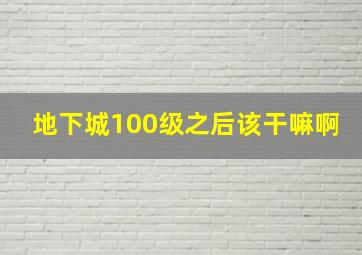 地下城100级之后该干嘛啊